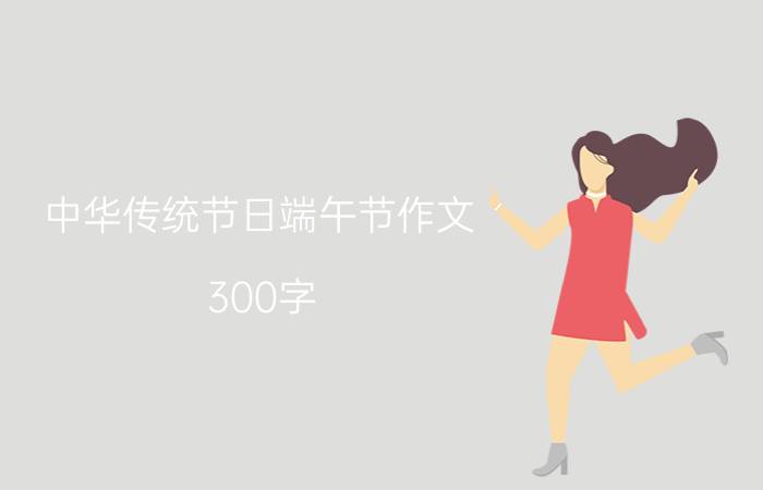 中华传统节日端午节作文 300字 三年级 下册